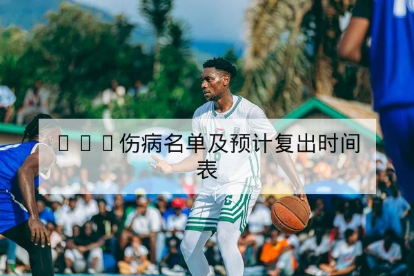 CBA伤病名单及预计复出时间表