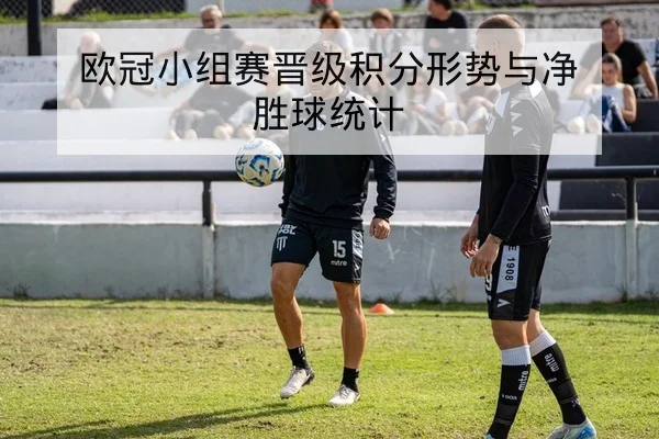 欧冠小组赛晋级积分形势与净胜球统计